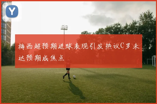 梅西超预期进球表现引发热议C罗未达预期成焦点